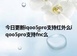 今日更新iqoo5pro支持红外么iqoo5pro支持fnc么