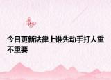 今日更新法律上谁先动手打人重不重要