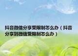 抖音微信分享受限制怎么办（抖音分享到微信受限制怎么办）