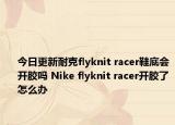 今日更新耐克flyknit racer鞋底会开胶吗 Nike flyknit racer开胶了怎么办