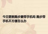 今日更新跑步要带手机吗 跑步带手机不方便怎么办