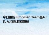 今日更新Jumpman Team是AJ几 AJ团队鞋有哪些