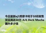 今日更新aj1黑摩卡将于10月发售货量高达18万 AJ1 Dark Mocha国外多少钱