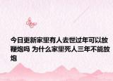 今日更新家里有人去世过年可以放鞭炮吗 为什么家里死人三年不能放炮