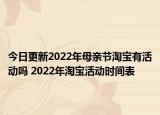 今日更新2022年母亲节淘宝有活动吗 2022年淘宝活动时间表