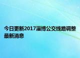 今日更新2017淄博公交线路调整最新消息