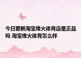 今日更新淘宝烽火体育店是正品吗 淘宝烽火体育怎么样