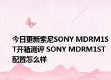 今日更新索尼SONY MDRM1ST开箱测评 SONY MDRM1ST配置怎么样