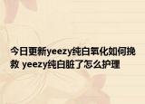 今日更新yeezy纯白氧化如何挽救 yeezy纯白脏了怎么护理