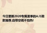 今日更新2020专属夏季的AJ1鞋款推荐,自带空调不怕热!