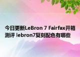 今日更新LeBron 7 Fairfax开箱测评 lebron7复刻配色有哪些