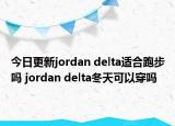 今日更新jordan delta适合跑步吗 jordan delta冬天可以穿吗
