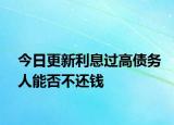 今日更新利息过高债务人能否不还钱