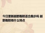 今日更新越野跑鞋适合跑步吗 越野跑鞋有什么特点