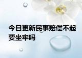 今日更新民事赔偿不起要坐牢吗