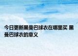 今日更新黑曼巴球衣在哪里买 黑曼巴球衣的意义