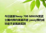 今日更新Yeezy 700 MNVN黑武士国内预约渠道开启 yeezy预约成功是不是就能买到