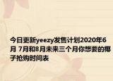 今日更新yeezy发售计划2020年6月 7月和8月未来三个月你想要的椰子抢购时间表