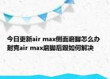 今日更新air max侧面磨脚怎么办 耐克air max磨脚后跟如何解决