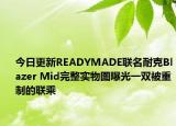 今日更新READYMADE联名耐克Blazer Mid完整实物图曝光一双被重制的联乘
