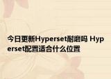 今日更新Hyperset耐磨吗 Hyperset配置适合什么位置