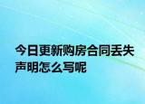 今日更新购房合同丢失声明怎么写呢