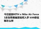 今日更新KITH x Nike Air Force 1亲友慈善抽签如何入手 kith联名鞋怎么样