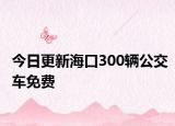 今日更新海口300辆公交车免费