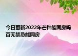 今日更新2022年芒种能同房吗 百无禁忌能同房