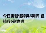 今日更新轻骑兵6测评 轻骑兵6耐磨吗