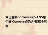 今日更新Converse和VANS哪个好 Converse和VANS哪个厉害