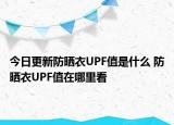 今日更新防晒衣UPF值是什么 防晒衣UPF值在哪里看