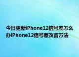 今日更新iPhone12信号差怎么办iPhone12信号差改善方法