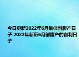 今日更新2022年6月最佳剖腹产日子 2022年新历6月剖腹产的吉利日子