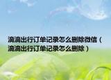滴滴出行订单记录怎么删除微信（滴滴出行订单记录怎么删除）