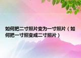 如何把二寸照片变为一寸照片（如何把一寸照变成二寸照片）