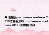 今日更新pro bounce madness 2019适合后卫吗 pro bounce madness 2019尺码如何选择