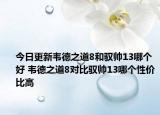 今日更新韦德之道8和驭帅13哪个好 韦德之道8对比驭帅13哪个性价比高