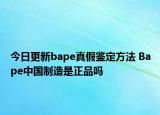 今日更新bape真假鉴定方法 Bape中国制造是正品吗