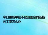 今日更新单位不仅没签合同还拖欠工资怎么办