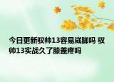 今日更新驭帅13容易崴脚吗 驭帅13实战久了膝盖疼吗