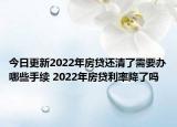 今日更新2022年房贷还清了需要办哪些手续 2022年房贷利率降了吗