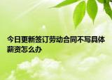今日更新签订劳动合同不写具体薪资怎么办