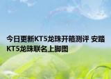 今日更新KT5龙珠开箱测评 安踏KT5龙珠联名上脚图