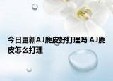 今日更新AJ麂皮好打理吗 AJ麂皮怎么打理