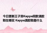 今日更新王子异Kappa同款滴胶鞋在哪买 Kappa滴胶鞋是什么
