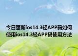 今日更新ios14.3轻APP码如何使用ios14.3轻APP码使用方法