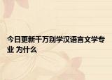 今日更新千万别学汉语言文学专业 为什么