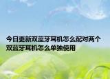 今日更新双蓝牙耳机怎么配对两个 双蓝牙耳机怎么单独使用
