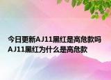 今日更新AJ11黑红是高危款吗 AJ11黑红为什么是高危款